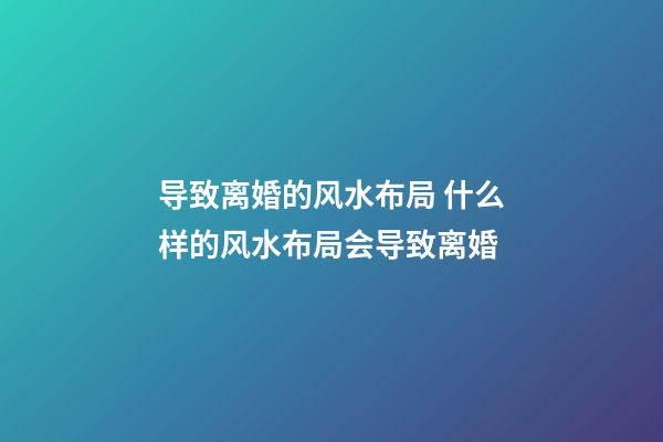 导致离婚的风水布局 什么样的风水布局会导致离婚